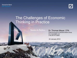 Deutsche Bank
DB Research




                The Challenges of Economic
                Thinking in Practice

                                 Dr. Thomas Mayer, CFA
                                 Chief Economist of Deutsche Bank Group
                                 tom.mayer@db.com
                                 (+49) 69 910 30800

                                 24 January 2012
 