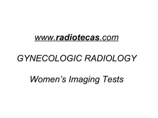 www.radiotecas.com
GYNECOLOGIC RADIOLOGY
Women’s Imaging Tests
 