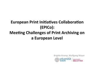 European	Print	Collabora0on	Programs	
(EPCP):	
Mee0ng	Challenges	of	Print	Archiving	on	
a	European	Level	
Brigi%e	Kromp,	Wolfgang	Mayer	
European	Print	Ini0a0ves	Collabora0on	
(EPICo):	
 
