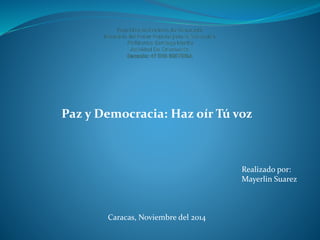 Paz y Democracia: Haz oír Tú voz 
Realizado por: 
Mayerlin Suarez 
Caracas, Noviembre del 2014 
 