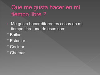• Me gusta hacer diferentes cosas en mi
tiempo libre una de esas son:
* Bailar
* Estudiar
* Cocinar
* Chatear