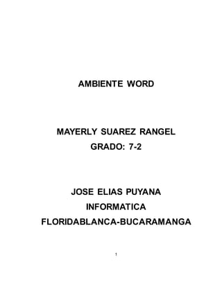 AMBIENTE WORD 
MAYERLY SUAREZ RANGEL 
GRADO: 7-2 
JOSE ELIAS PUYANA 
INFORMATICA 
FLORIDABLANCA-BUCARAMANGA 
1 
 