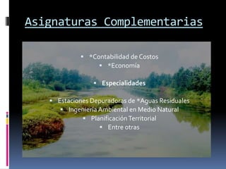 Asignaturas Complementarias
 *Contabilidad de Costos
 *Economía
 Especialidades
 Estaciones Depuradoras de *Aguas Residuales
 Ingeniería Ambiental en Medio Natural
 PlanificaciónTerritorial
 Entre otras
 