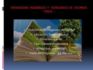 UNIVERSIDAD PEDAGÓGICA Y TECNOLÓGICA DE COLOMBIA
–TUNJA -
• Titulo Ofrecido : Ingeniero Ambiental
• Ubicación :Tunja – Boyacá
• Duración : 5 años
• Tipo : Carrera Universitaria
• Modalidad : presencial
• Costo del Programa : $ 2.810.000
 