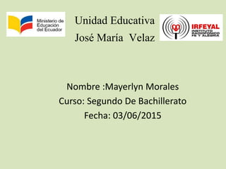 Unidad Educativa
José María Velaz
Nombre :Mayerlyn Morales
Curso: Segundo De Bachillerato
Fecha: 03/06/2015
 