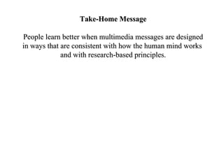 Take-Home Message People learn better when multimedia messages are designed in ways that are consistent with how the human mind works  and with research-based principles. 
