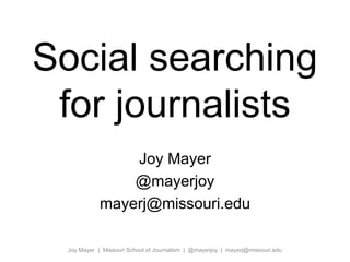 Social searching 
for journalists 
Joy Mayer 
@mayerjoy 
mayerj@missouri.edu 
Joy Mayer | Missouri School of Journalism | @mayerjoy | mayerj@missouri.edu 
 