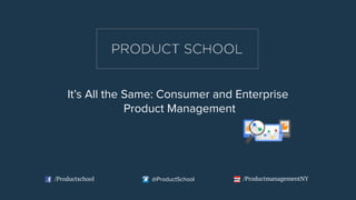 It’s All the Same: Consumer and Enterprise
Product Management
/Productschool @ProductSchool /ProductmanagementNY
 