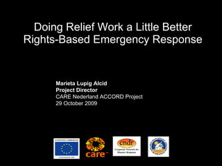 Doing Relief Work a Little Better Rights-Based Emergency Response Marieta Lupig Alcid Project Director CARE Nederland ACCORD Project 29 October 2009 
