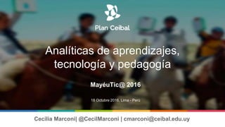 Cecilia Marconi| @CecilMarconi | cmarconi@ceibal.edu.uy
MayéuTic@ 2016
18 Octubre 2016, Lima - Perú
Analíticas de aprendizajes,
tecnología y pedagogía
 