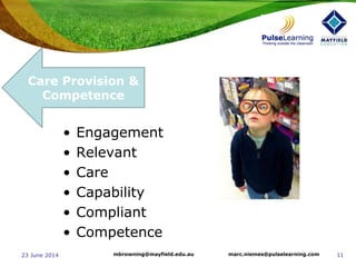 1123 June 2014 marc.niemes@pulselearning.commbrowning@mayfield.edu.au
• Engagement
• Relevant
• Care
• Capability
• Compliant
• Competence
Care Provision &
Competence
 