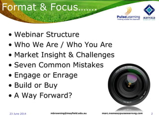 223 June 2014 marc.niemes@pulselearning.commbrowning@mayfield.edu.au
Format & Focus…….
• Webinar Structure
• Who We Are / Who You Are
• Market Insight & Challenges
• Seven Common Mistakes
• Engage or Enrage
• Build or Buy
• A Way Forward?
 