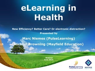 eLearning in
Health
New Efficiency? Better Care? Or electronic distraction?
Presented by
Marc Niemes (PulseLearning)
Michael Browning (Mayfield Education)
Webinar
June 2014
 