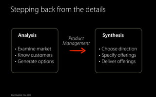 Simplified view of Innovation
Stepping back from the details

Analysis
• Examine market
• Know customers
• Generate options

Matt Mayfield . Dec 2013

Product
Management

Synthesis
• Choose direction
• Specify oﬀerings
• Deliver oﬀerings

 