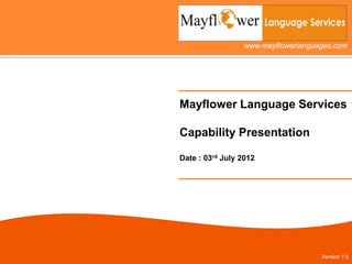 www.mayflowerlanguages.com




Mayflower Language Services

Capability Presentation

Date : 03rd July 2012




                                    Version 1.0
 