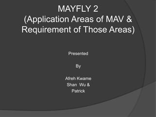 MAYFLY 2
(Application Areas of MAV &
Requirement of Those Areas)

           Presented

              By

          Afreh Kwame
           Shan Wu &
             Patrick
 