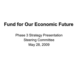 Fund for Our Economic Future Phase 3 Strategy Presentation Steering Committee May 28, 2009 