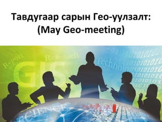 Тавдугаар сарын Гео-уулзалт:
(May Geo-meeting)
 