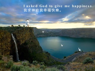 I asked God to give me happiness.  我求神給我幸福快樂。  