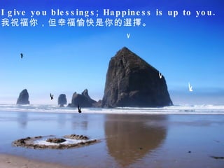 I give you blessings; Happiness is up to you.  我祝福你，但幸福愉快是你的選擇。  