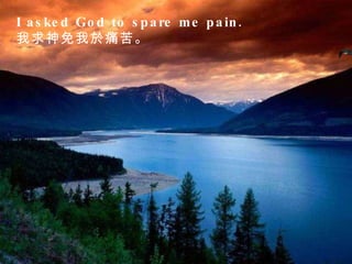 I asked God to spare me pain.  我求神免我於痛苦。  