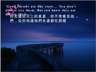 'Good friends are like stars... You don't always see them, But you know they are always there. 」 好友猶如天上的星星，你不常看見他們，但你知道他們永遠都在那裡  