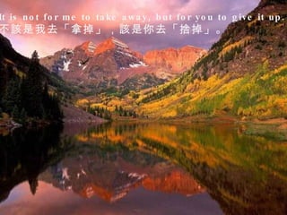 It is not for me to take away, but for you to give it up.  不該是我去「拿掉」，該是你去「捨掉」。  