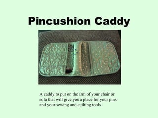Pincushion Caddy
A caddy to put on the arm of your chair or
sofa that will give you a place for your pins
and your sewing and quilting tools.
 