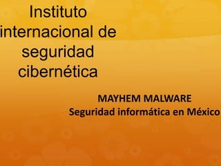 Instituto
internacional de
seguridad
cibernética
MAYHEM MALWARE
Seguridad informática en México
 
