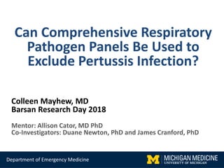 Can Comprehensive Respiratory
Pathogen Panels Be Used to
Exclude Pertussis Infection?
Colleen Mayhew, MD
Barsan Research Day 2018
Mentor: Allison Cator, MD PhD
Co-Investigators: Duane Newton, PhD and James Cranford, PhD
Department of Emergency Medicine
 