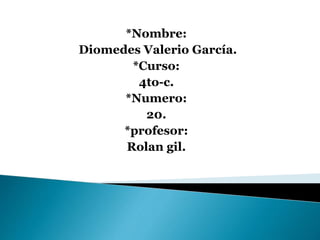 *Nombre:
Diomedes Valerio García.
*Curso:
4to-c.
*Numero:
20.
*profesor:
Rolan gil.
 