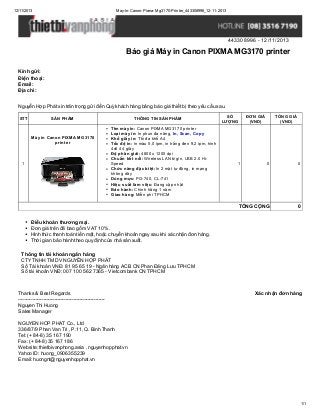 12/11/2013

May-In-Canon-Pixma-Mg3170-Printer_443308996_12-11-2013

443308996 - 12/11/2013

Báo giá Máy in Canon PIXMA MG3170 printer
Kính gửi:
Điện thoại:
Email:
Địa chỉ:
Nguyễn Hợp Phát xin trân trọng gửi đến Quý khách hàng bảng báo giá thiết bị theo yêu cầu sau.
STT

SẢN PHẨM

Máy in Canon PIXMA MG3170
printer

1

THÔNG TIN SẢN PHẨM
Tên máy in: Canon PIXMA MG3170 printer
Loại máy in: In phun đa năng, In, Scan, Copy
Khổ giấy in: Tối đa khổ A4
Tốc độ in: In màu 5,0 ipm, in trắng đen 9,2 ipm, hình
4x6 44 giây
Độ phân giải: 4800 x 1200 dpi
Chuẩn kết nối: Wireless LAN b/g/n, USB 2.0 HiSpeed
Chức năng đặc biệt: In 2 mặt tự động, in mạng
không dây
Dùng mực: PG-740, CL-741
Hiệu suất làm việc: Đang cập nhật
Bảo hành: Chính hãng 1 năm
Giao hàng: Miễn phí TPHCM

SỐ
LƯỢNG

ĐƠN GIÁ
(VND)

1

TỔNG GIÁ
(VND)

0

0

TỔNG CỘNG

0

Điều khoản thương mại.
Đơn giá trên đã bao gồm VAT 10%.
Hình thức thanh toán tiền mặt, hoặc chuyển khoản ngay sau khi xác nhận đơn hàng.
Thời gian bảo hành theo quy định của nhà sản xuất.
Thông tin tài khoản ngân hàng
CTY TNHH TM DV NGUYỄN HỢP PHÁT
Số Tài khoản VNĐ: 81 95 65 19 - Ngân hàng ACB CN Phan Đăng Lưu TPHCM
Số tài khoản VNĐ: 007 100 562 7365 - Vietcombank CN TPHCM

Thanks & Best Regards
------------------------------------------------------Nguyen Thi Huong
Sales Manager

Xác nhận đơn hàng

NGUYEN HOP PHAT Co., Ltd
336/87/9 Phan Van Tri , P.11, Q. Binh Thanh
Tel: (+ 84-8) 35 167 190
Fax: (+ 84-8) 35 167 186
Website: thietbivanphong.asia , nguyenhopphat.vn
Yahoo ID: huong_0906355239
Email: huongnt@nguyenhopphat.vn

1/1

 