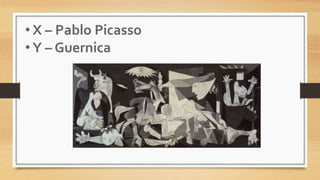 • X – Pablo Picasso
• Y – Guernica
 