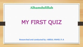 Alhamdulillah
MY FIRST QUIZ
Researched and conducted by : ABDUL VAHID. P. A
 