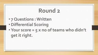 Round 2
• 7 Questions : Written
• Differential Scoring
• Your score = 5 x no of teams who didn’t
get it right.
 