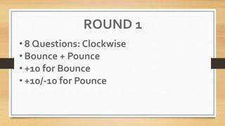 ROUND 1
• 8 Questions: Clockwise
• Bounce + Pounce
• +10 for Bounce
• +10/-10 for Pounce
 