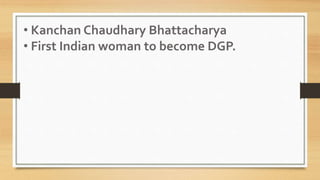 • Kanchan Chaudhary Bhattacharya
• First Indian woman to become DGP.
 