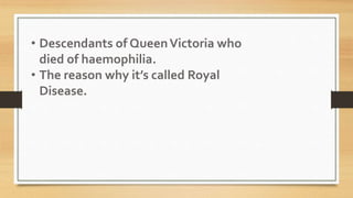 • Descendants of QueenVictoria who
died of haemophilia.
• The reason why it’s called Royal
Disease.
 