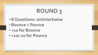 ROUND 3
• 8 Questions: anticlockwise
• Bounce + Pounce
• +10 for Bounce
• +10/-10 for Pounce
 