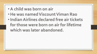 • A child was born on air
• He was namedViscountViman Rao
• Indian Airlines declared free air tickets
for those were born on air for lifetime
which was later abandoned.
 