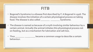 • Bogorad’s Syndrome is a disease first described by F. A Bogorad in 1926.The
disease involves the initiation of a certain physiological process on taking
food.The disease is also called ________ ________ Syndrome.
• The disease is named so because of a myth involving similar behaviour by a
certain animal. Actually the animal initiates this physiological process not
on feeding, but as a mechanism for lubrication and salt loss.
• Thus ________ _________ became a common usage to describe a certain
behaviour.
FITB
 