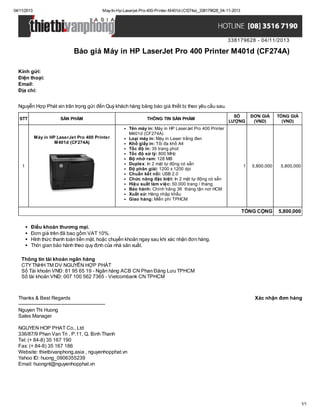 04/11/2013

May-In-Hp-Laserjet-Pro-400-Printer-M401d-(Cf274a)_338179628_04-11-2013

338179628 - 04/11/2013

Báo giá Máy in HP LaserJet Pro 400 Printer M401d (CF274A)
Kính gửi:
Điện thoại:
Email:
Địa chỉ:
Nguyễn Hợp Phát xin trân trọng gửi đến Quý khách hàng bảng báo giá thiết bị theo yêu cầu sau.
STT

SẢN PHẨM

Máy in HP LaserJet Pro 400 Printer
M401d (CF274A)

1

THÔNG TIN SẢN PHẨM
Tên máy in: Máy in HP LaserJet Pro 400 Printer
M401d (CF274A)
Loại máy in: Máy in Laser trắng đen
Khổ giấy in: Tối đa khổ A4
Tốc độ in: 35 trang phút
Tốc độ xử lý: 800 MHz
Bộ nhớ ram: 128 MB
Duplex: In 2 mặt tự động có sẵn
Độ phân giải: 1200 x 1200 dpi
Chuẩn kết nối: USB 2.0
Chức năng đặc biệt: In 2 mặt tự động có sẵn
Hiệu suất làm việc: 50.000 trang / tháng
Bảo hành: Chính hãng 36 tháng tận nơi HCM
Xuất xứ: Hàng nhập khẩu
Giao hàng: Miễn phí TPHCM

SỐ
LƯỢNG

1

ĐƠN GIÁ
(VND)

TỔNG GIÁ
(VND)

5,800,000

5,800,000

TỔNG CỘNG

5,800,000

Điều khoản thương mại.
Đơn giá trên đã bao gồm VAT 10%.
Hình thức thanh toán tiền mặt, hoặc chuyển khoản ngay sau khi xác nhận đơn hàng.
Thời gian bảo hành theo quy định của nhà sản xuất.
Thông tin tài khoản ngân hàng
CTY TNHH TM DV NGUYỄN HỢP PHÁT
Số Tài khoản VNĐ: 81 95 65 19 - Ngân hàng ACB CN Phan Đăng Lưu TPHCM
Số tài khoản VNĐ: 007 100 562 7365 - Vietcombank CN TPHCM

Thanks & Best Regards
------------------------------------------------------Nguyen Thi Huong
Sales Manager

Xác nhận đơn hàng

NGUYEN HOP PHAT Co., Ltd
336/87/9 Phan Van Tri , P.11, Q. Binh Thanh
Tel: (+ 84-8) 35 167 190
Fax: (+ 84-8) 35 167 186
Website: thietbivanphong.asia , nguyenhopphat.vn
Yahoo ID: huong_0906355239
Email: huongnt@nguyenhopphat.vn

1/1

 
