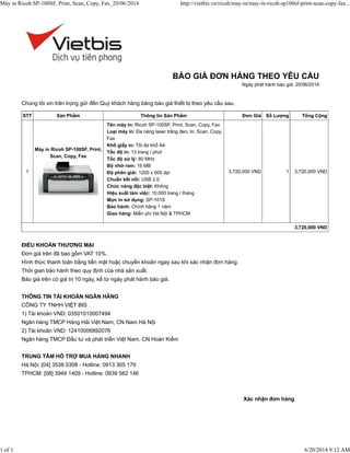 Xác nhận đơn hàng
Chúng tôi xin trân trọng gửi đến Quý khách hàng bảng báo giá thiết bị theo yêu cầu sau.
STT Sản Phẩm Thông tin Sản Phẩm Đơn Giá Số Lượng Tổng Cộng
1
Máy in Ricoh SP-100SF, Print,
Scan, Copy, Fax
Tên máy in: Ricoh SP-100SF, Print, Scan, Copy, Fax
Loại máy in: Đa năng laser trắng đen, In, Scan, Copy,
Fax
Khổ giấy in: Tối đa khổ A4
Tốc độ in: 13 trang / phút
Tốc độ xử lý: 80 MHz
Bộ nhớ ram: 16 MB
Độ phân giải: 1200 x 600 dpi
Chuẩn kết nối: USB 2.0
Chức năng đặc biệt: Không
Hiệu suất làm việc: 10.000 trang / tháng
Mực in sử dụng: SP-101S
Bảo hành: Chính hãng 1 năm
Giao hàng: Miễn phí Hà Nội & TPHCM
3,720,000 VND 1 3,720,000 VND
3,720,000 VND
ĐIỀU KHOẢN THƯƠNG MẠI
Đơn giá trên đã bao gồm VAT 10%.
Hình thức thanh toán bằng tiền mặt hoặc chuyển khoản ngay sau khi xác nhận đơn hàng.
Thời gian bảo hành theo quy định của nhà sản xuất.
Báo giá trên có giá trị 10 ngày, kể từ ngày phát hành báo giá.
THÔNG TIN TÀI KHOẢN NGÂN HÀNG
CÔNG TY TNHH VIỆT BIS
1) Tài khoản VND: 03501010007494
Ngân hàng TMCP Hàng Hải Việt Nam, CN Nam Hà Nội
2) Tài khoản VND: 12410006892076
Ngân hàng TMCP Đầu tư và phát triển Việt Nam, CN Hoàn Kiếm
TRUNG TÂM HỖ TRỢ MUA HÀNG NHANH
Hà Nội: [04] 3538 0308 - Hotline: 0913 305 179
TPHCM: [08] 3949 1409 - Hotline: 0939 582 146
BÁO GIÁ ĐƠN HÀNG THEO YÊU CẦU
Ngày phát hành báo giá: 20/06/2014
Máy in Ricoh SP-100SF, Print, Scan, Copy, Fax_20/06/2014 http://vietbis.vn/ricoh/may-in/may-in-ricoh-sp100sf-print-scan-copy-fax...
1 of 1 6/20/2014 9:12 AM
 