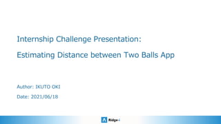 Internship Challenge Presentation:
Estimating Distance between Two Balls App
Author: IKUTO OKI
Date: 2021/06/18
 
