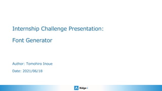 Internship Challenge Presentation:
Font Generator
Author: Tomohiro Inoue
Date: 2021/06/18
 