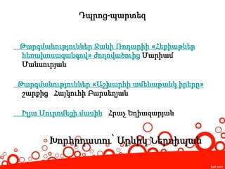 Դպրոց-պարտեզ
Թարգմանություններ Ջանի Ռոդարիի «Հեքիաթներ
հեռախոսազանգով» ժողովածուից Մարիամ
Մանսուրյան
Թարգմանություններ «Աշխարհի ամենաթանկ իրերը»
շարքից Հայկուհի Բարսեղյան
Իլյա Մուրոմեցի մասին Հրաչ Եղիազարյան
Խորհրդատու՝ Արևիկ Ներսիսյան
 