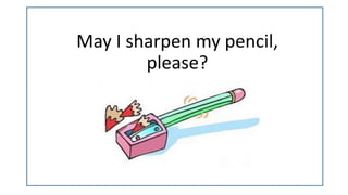 May I sharpen my pencil,
please?
 
