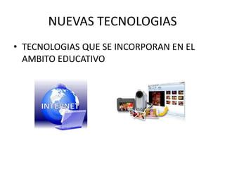 NUEVAS TECNOLOGIAS
• TECNOLOGIAS QUE SE INCORPORAN EN EL
  AMBITO EDUCATIVO
 