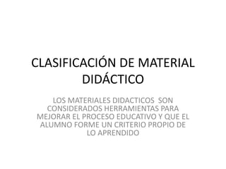 CLASIFICACIÓN DE MATERIAL
        DIDÁCTICO
   LOS MATERIALES DIDACTICOS SON
  CONSIDERADOS HERRAMIENTAS PARA
MEJORAR EL PROCESO EDUCATIVO Y QUE EL
ALUMNO FORME UN CRITERIO PROPIO DE
            LO APRENDIDO
 