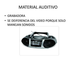 MATERIAL AUDITIVO
• GRABADORA
• SE DEIFERENCIA DEL VIDEO PORQUE SOLO
  MANEJAN SONIDOS
 